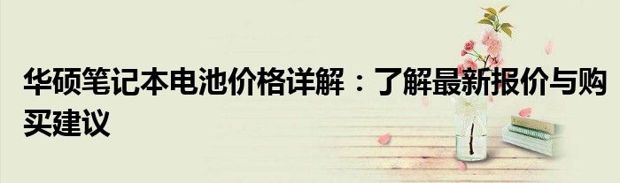 华硕笔记本电池价格详解：了解最新报价与购买建议