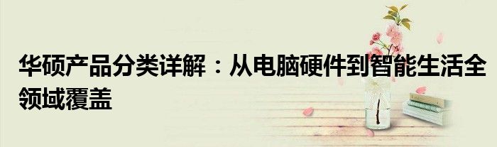 华硕产品分类详解：从电脑硬件到智能生活全领域覆盖