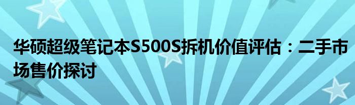 华硕超级笔记本S500S拆机价值评估：二手市场售价探讨