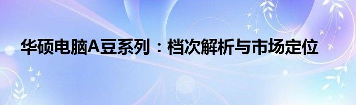 华硕电脑A豆系列：档次解析与市场定位