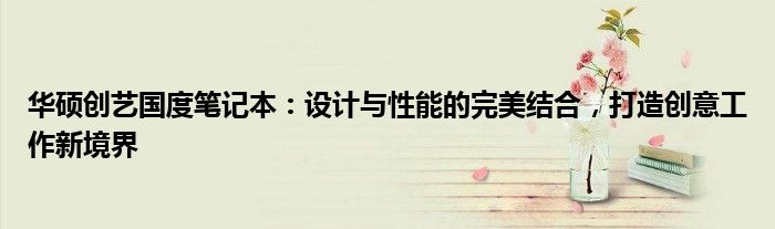 华硕创艺国度笔记本：设计与性能的完美结合，打造创意工作新境界