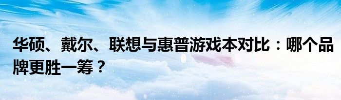 华硕、戴尔、联想与惠普游戏本对比：哪个品牌更胜一筹？