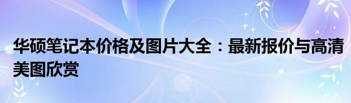 华硕笔记本价格及图片大全：最新报价与高清美图欣赏