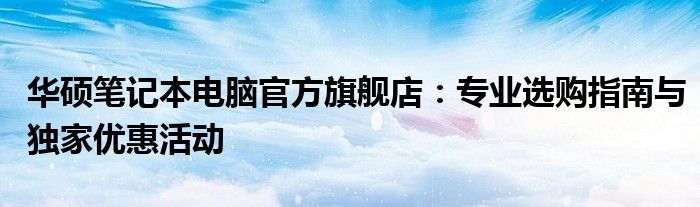 华硕笔记本电脑官方旗舰店：专业选购指南与独家优惠活动
