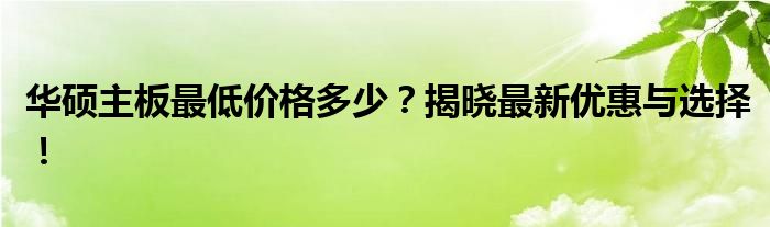 华硕主板最低价格多少？揭晓最新优惠与选择！