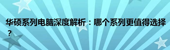 华硕系列电脑深度解析：哪个系列更值得选择？