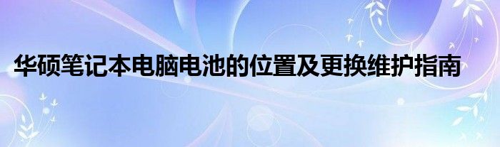 华硕笔记本电脑电池的位置及更换维护指南