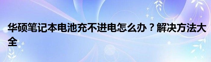 华硕笔记本电池充不进电怎么办？解决方法大全