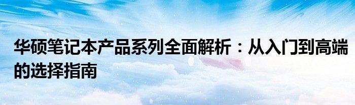 华硕笔记本产品系列全面解析：从入门到高端的选择指南