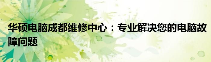 华硕电脑成都维修中心：专业解决您的电脑故障问题