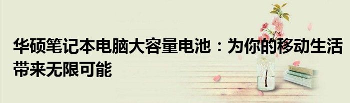 华硕笔记本电脑大容量电池：为你的移动生活带来无限可能