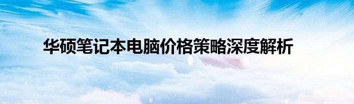 华硕笔记本电脑价格策略深度解析