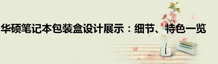 华硕笔记本包装盒设计展示：细节、特色一览