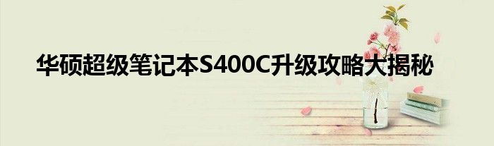 华硕超级笔记本S400C升级攻略大揭秘