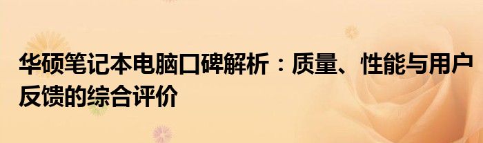 华硕笔记本电脑口碑解析：质量、性能与用户反馈的综合评价