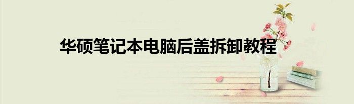 华硕笔记本电脑后盖拆卸教程