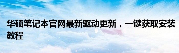 华硕笔记本官网最新驱动更新，一键获取安装教程