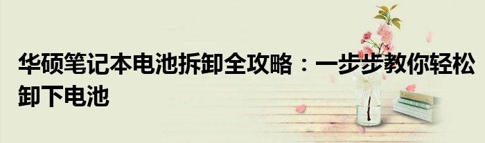 华硕笔记本电池拆卸全攻略：一步步教你轻松卸下电池
