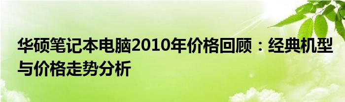 华硕笔记本电脑2010年价格回顾：经典机型与价格走势分析