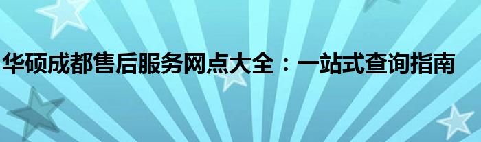 华硕成都售后服务网点大全：一站式查询指南