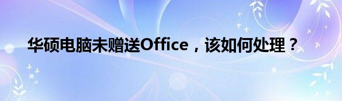 华硕电脑未赠送Office，该如何处理？