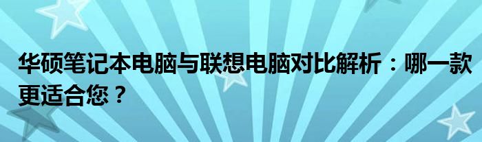 华硕笔记本电脑与联想电脑对比解析：哪一款更适合您？