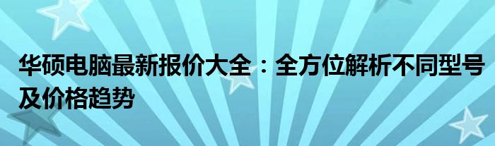 华硕电脑最新报价大全：全方位解析不同型号及价格趋势