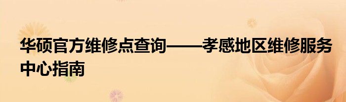 华硕官方维修点查询——孝感地区维修服务中心指南