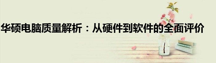 华硕电脑质量解析：从硬件到软件的全面评价