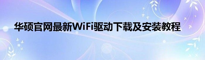 华硕官网最新WiFi驱动下载及安装教程
