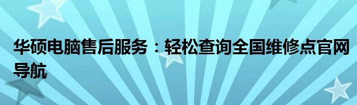 华硕电脑售后服务：轻松查询全国维修点官网导航