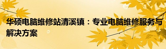 华硕电脑维修站清溪镇：专业电脑维修服务与解决方案
