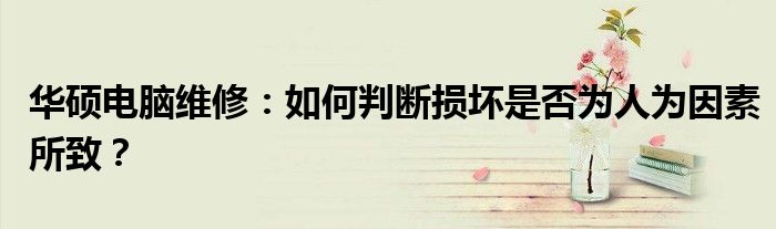 华硕电脑维修：如何判断损坏是否为人为因素所致？