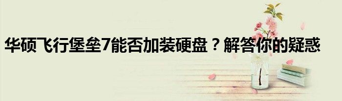华硕飞行堡垒7能否加装硬盘？解答你的疑惑