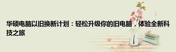 华硕电脑以旧换新计划：轻松升级你的旧电脑，体验全新科技之旅