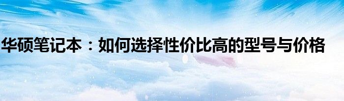 华硕笔记本：如何选择性价比高的型号与价格