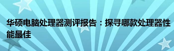华硕电脑处理器测评报告：探寻哪款处理器性能最佳
