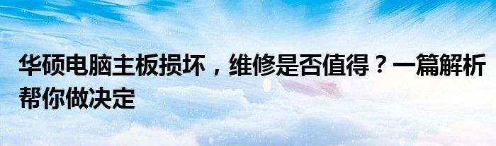 华硕电脑主板损坏，维修是否值得？一篇解析帮你做决定