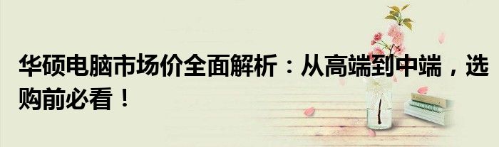 华硕电脑市场价全面解析：从高端到中端，选购前必看！