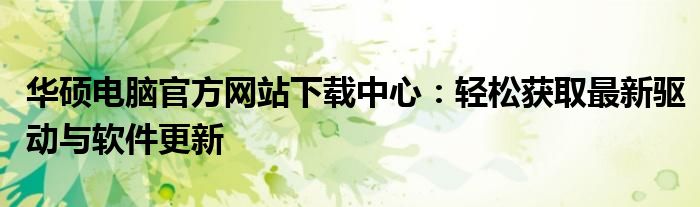 华硕电脑官方网站下载中心：轻松获取最新驱动与软件更新