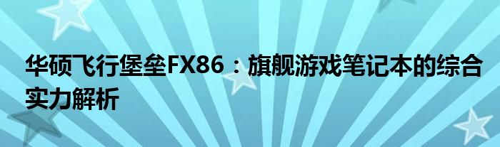 华硕飞行堡垒FX86：旗舰游戏笔记本的综合实力解析
