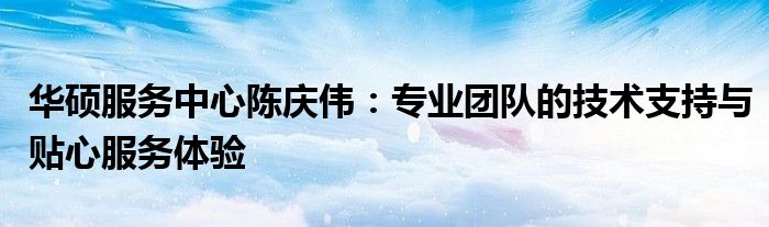 华硕服务中心陈庆伟：专业团队的技术支持与贴心服务体验