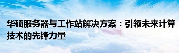 华硕服务器与工作站解决方案：引领未来计算技术的先锋力量