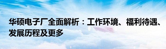 华硕电子厂全面解析：工作环境、福利待遇、发展历程及更多