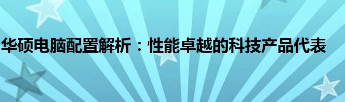 华硕电脑配置解析：性能卓越的科技产品代表