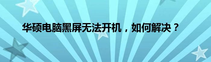 华硕电脑黑屏无法开机，如何解决？