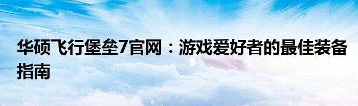 华硕飞行堡垒7官网：游戏爱好者的最佳装备指南