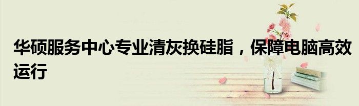 华硕服务中心专业清灰换硅脂，保障电脑高效运行