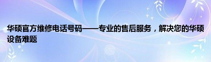 华硕官方维修电话号码——专业的售后服务，解决您的华硕设备难题