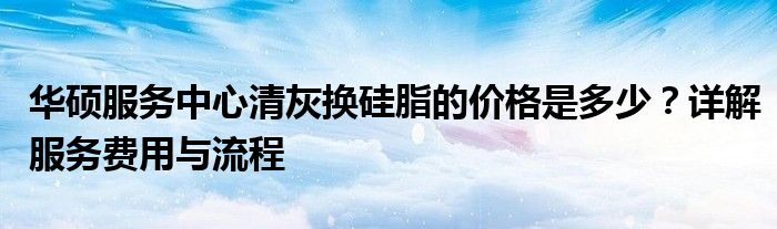 华硕服务中心清灰换硅脂的价格是多少？详解服务费用与流程